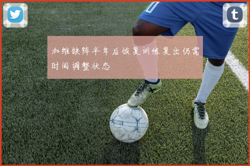 加维缺阵半年后恢复训练复出仍需时间调整状态