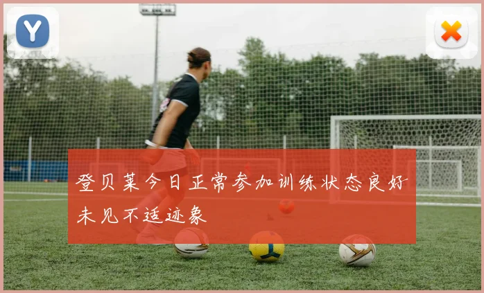 登贝莱今日正常参加训练状态良好未见不适迹象