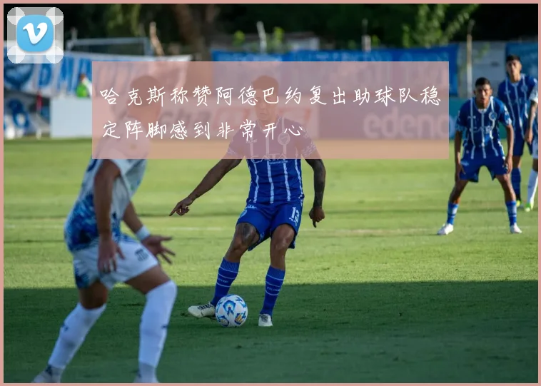 哈克斯称赞阿德巴约复出助球队稳定阵脚感到非常开心