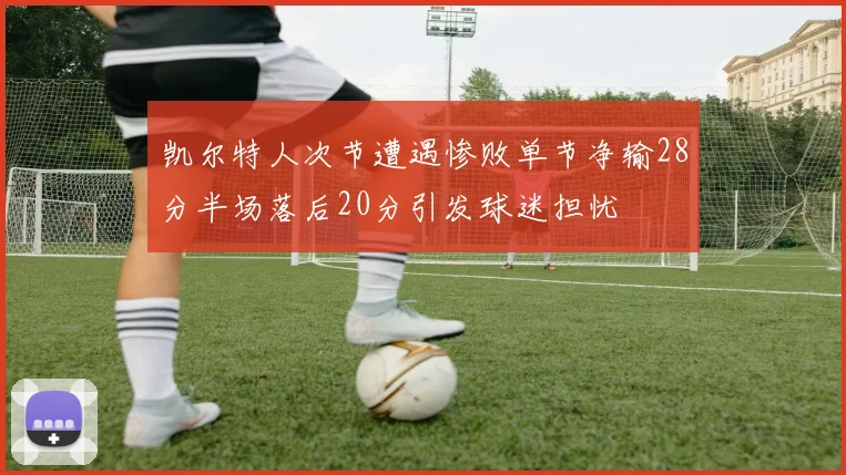 凯尔特人次节遭遇惨败单节净输28分半场落后20分引发球迷担忧
