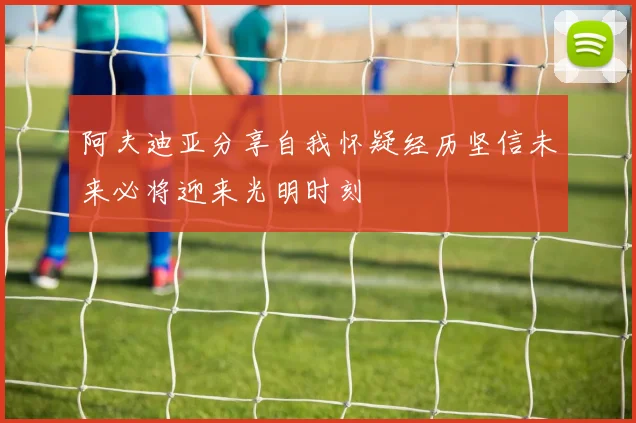 阿夫迪亚分享自我怀疑经历坚信未来必将迎来光明时刻