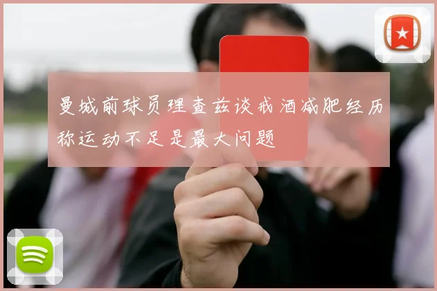 曼城前球员理查兹谈戒酒减肥经历称运动不足是最大问题