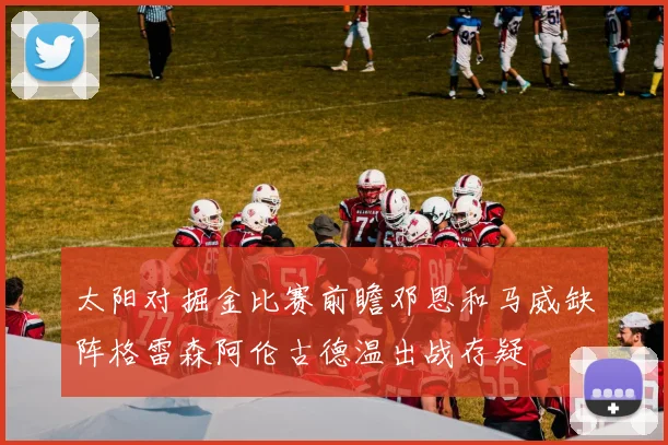 太阳对掘金比赛前瞻邓恩和马威缺阵格雷森阿伦古德温出战存疑