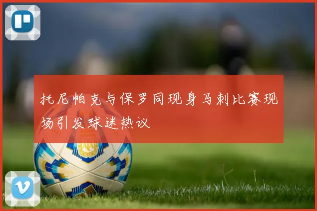 托尼帕克与保罗同现身马刺比赛现场引发球迷热议