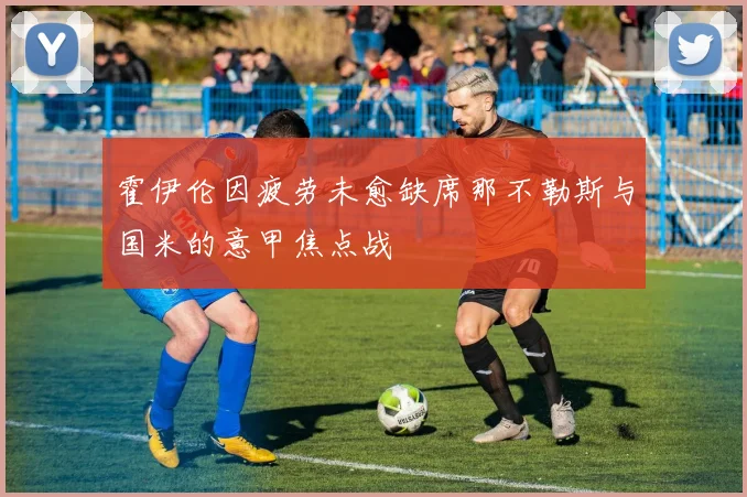 霍伊伦因疲劳未愈缺席那不勒斯与国米的意甲焦点战