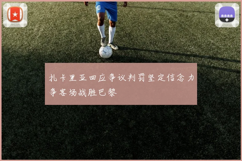 扎卡里亚回应争议判罚坚定信念力争客场战胜巴黎