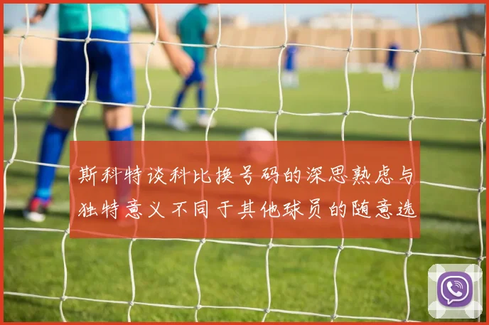 斯科特谈科比换号码的深思熟虑与独特意义不同于其他球员的随意选择