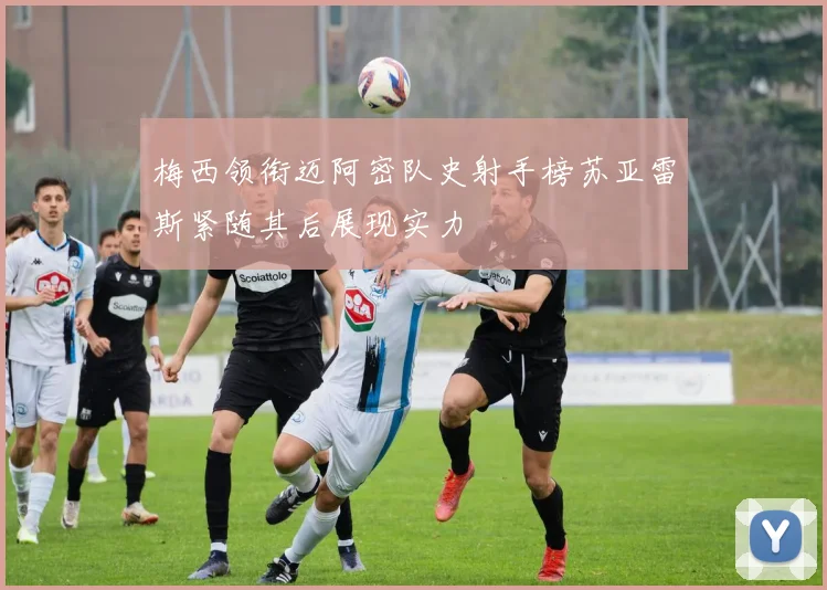 梅西领衔迈阿密队史射手榜苏亚雷斯紧随其后展现实力