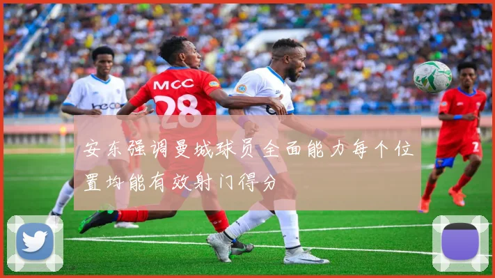 安东强调曼城球员全面能力每个位置均能有效射门得分