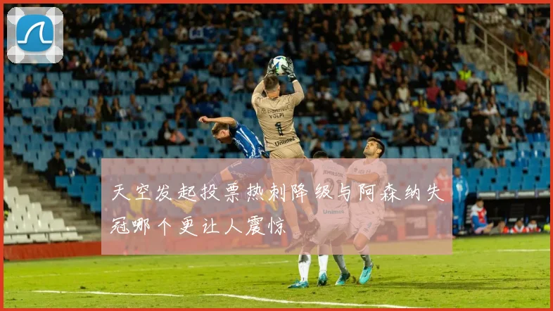 天空发起投票热刺降级与阿森纳失冠哪个更让人震惊