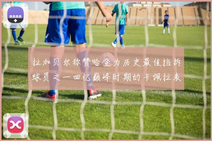 拉加贝尔称赞哈登为历史最佳挡拆球员之一回忆巅峰时期的卡佩拉表现