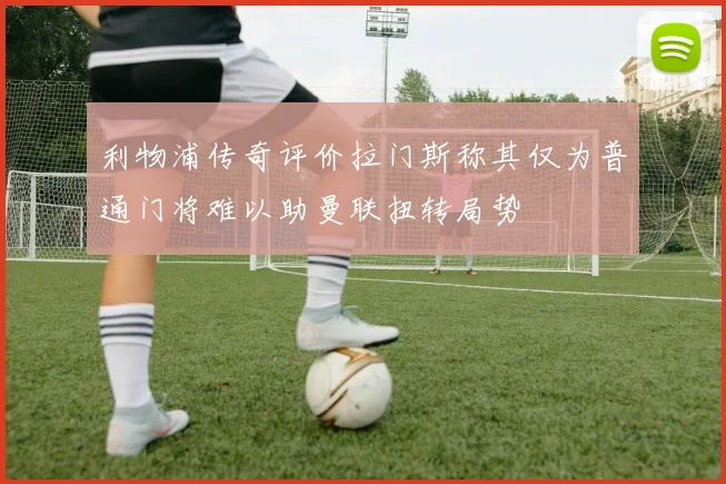 利物浦传奇评价拉门斯称其仅为普通门将难以助曼联扭转局势
