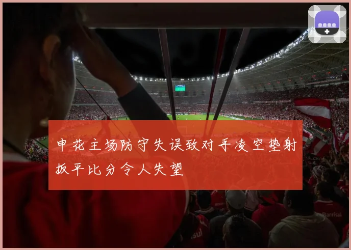 申花主场防守失误致对手凌空垫射扳平比分令人失望