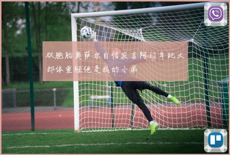 双胞胎奥萨尔自信发言阿门年纪大却体重轻他是我的小弟