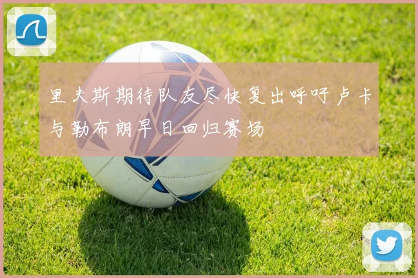 里夫斯期待队友尽快复出呼吁卢卡与勒布朗早日回归赛场