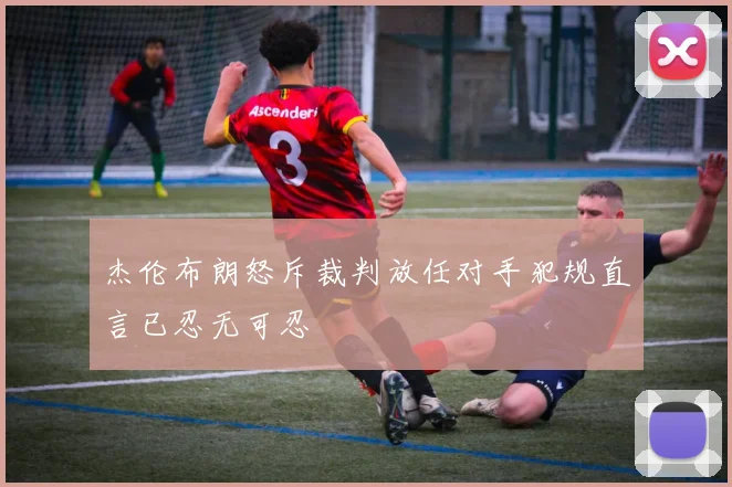 杰伦布朗怒斥裁判放任对手犯规直言已忍无可忍