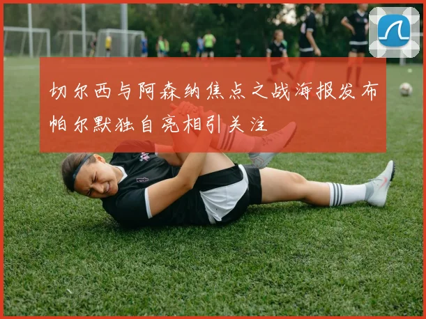 切尔西与阿森纳焦点之战海报发布帕尔默独自亮相引关注