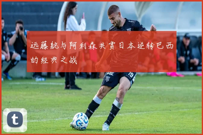 远藤航与阿利森共赏日本逆转巴西的经典之战