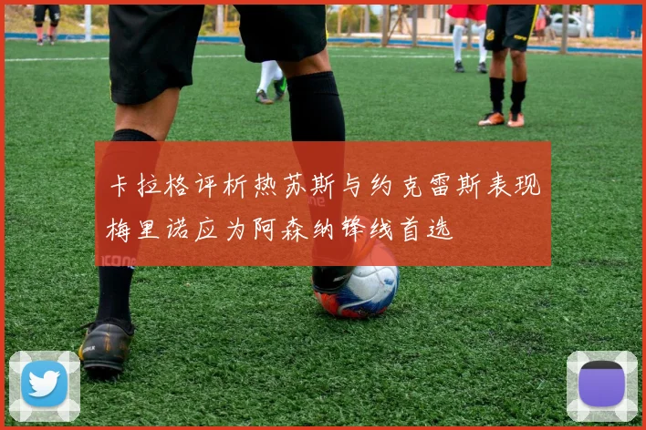 卡拉格评析热苏斯与约克雷斯表现梅里诺应为阿森纳锋线首选