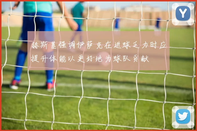 赫斯基强调伊萨克在进球乏力时应提升体能以更好地为球队贡献