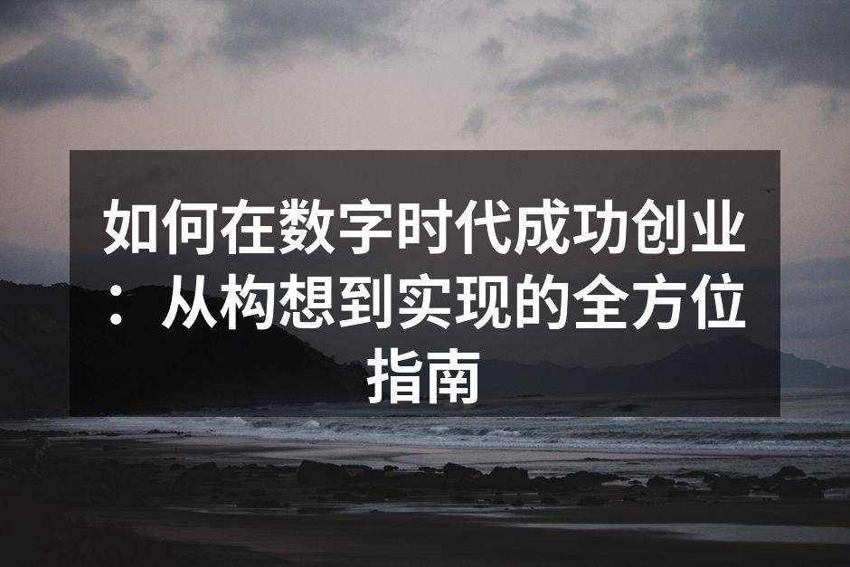 如何在数字时代成功创业：从构想到实现的全方位指南